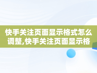 快手关注页面显示格式怎么调整,快手关注页面显示格式怎么调