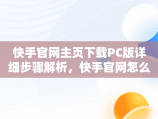 快手官网主页下载PC版详细步骤解析，快手官网怎么下载 