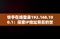 快手在线登录192.168.100.1：探索IP地址背后的世界，快手在线登录观看不用下载 