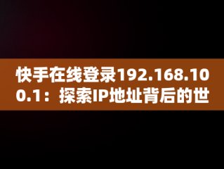 快手在线登录192.168.100.1：探索IP地址背后的世界，快手在线登录观看不用下载 