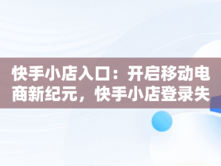 快手小店入口：开启移动电商新纪元，快手小店登录失败是怎么回事 