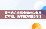 快手官方客服电话怎么老是打不通，快手官方客服电话为什么不接 