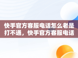 快手官方客服电话怎么老是打不通，快手官方客服电话为什么不接 