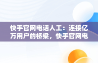 快手官网电话人工：连接亿万用户的桥梁，快手官网电话人工服务24小时 