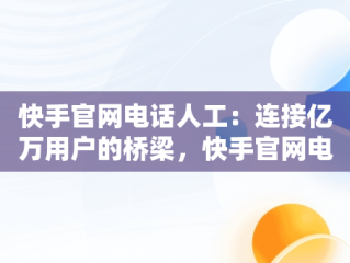 快手官网电话人工：连接亿万用户的桥梁，快手官网电话人工服务24小时 