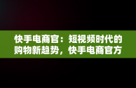 快手电商官：短视频时代的购物新趋势，快手电商官方网址 