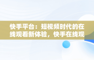 快手平台：短视频时代的在线观看新体验，快手在线观看视频怎么关闭 