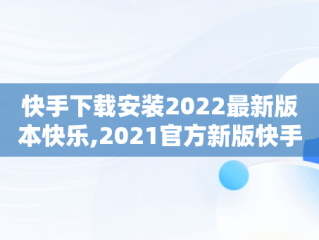 快手下载安装2022最新版本快乐,2021官方新版快手下载安装