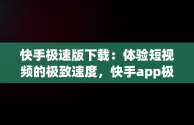 快手极速版下载：体验短视频的极致速度，快手app极速版下载赚钱吗 