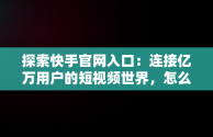 探索快手官网入口：连接亿万用户的短视频世界，怎么登录快手官网入口 