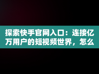 探索快手官网入口：连接亿万用户的短视频世界，怎么登录快手官网入口 