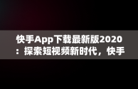 快手App下载最新版2020：探索短视频新时代，快手app下载最新版2024-快手2024最新版官方正版 