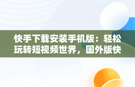 快手下载安装手机版：轻松玩转短视频世界，国外版快手下载安装手机版 