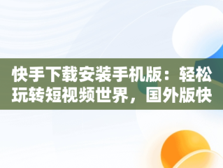 快手下载安装手机版：轻松玩转短视频世界，国外版快手下载安装手机版 