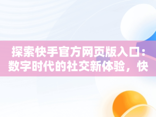 探索快手官方网页版入口：数字时代的社交新体验，快手官方网页版入口无需下载安装 