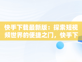 快手下载最新版：探索短视频世界的便捷之门，快手下载最新版本2020应用特点 