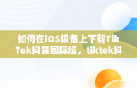 如何在iOS设备上下载TikTok抖音国际版，tiktok抖音国际版下载安装 