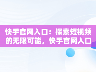 快手官网入口：探索短视频的无限可能，快手官网入口网页版登录 