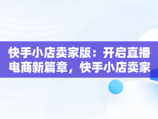 快手小店卖家版：开启直播电商新篇章，快手小店卖家版怎么切换 