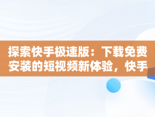 探索快手极速版：下载免费安装的短视频新体验，快手极速版下载免费安装苹果 