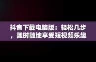 抖音下载电脑版：轻松几步，随时随地享受短视频乐趣，抖音电脑版怎么下载安装 