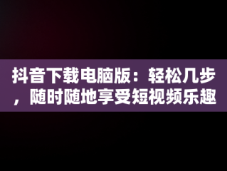抖音下载电脑版：轻松几步，随时随地享受短视频乐趣，抖音电脑版怎么下载安装 