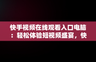 快手视频在线观看入口电脑：轻松体验短视频盛宴，快手视频如何在电脑上看 