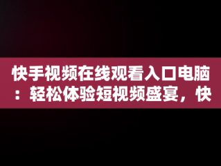 快手视频在线观看入口电脑：轻松体验短视频盛宴，快手视频如何在电脑上看 