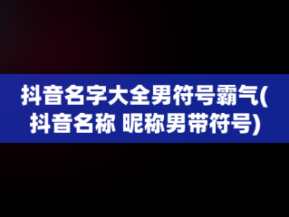 抖音名字大全男符号霸气(抖音名称 昵称男带符号)