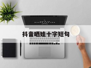 抖音晒娃十字短句,抖音晒娃十字短句搞笑