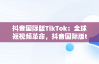 抖音国际版TikTok：全球短视频革命，抖音国际版tiktok破解版免费 