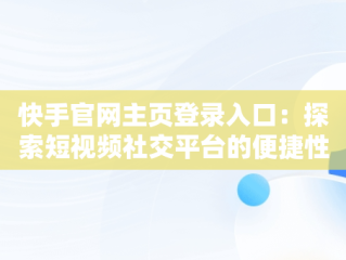 快手官网主页登录入口：探索短视频社交平台的便捷性，快手官网网站登录 