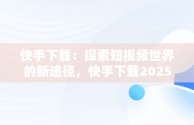 快手下载：探索短视频世界的新途径，快手下载2025年最新版免费安装 