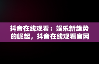 抖音在线观看：娱乐新趋势的崛起，抖音在线观看官网手机 