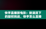 快手直播放电影：新潮流下的版权挑战，快手怎么直播放电影电视剧 