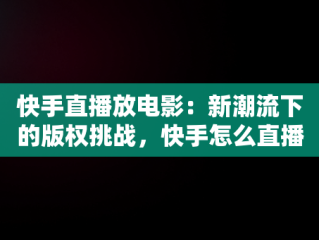 快手直播放电影：新潮流下的版权挑战，快手怎么直播放电影电视剧 