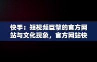 快手：短视频巨擘的官方网站与文化现象，官方网站快手聊天 