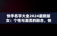 快手名字大全2024最新版女：个性与潮流的融合，快手名字大全2024最新版女好听四个字 