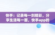 快手：记录每一刻精彩，分享生活每一面，快手app的广告语 