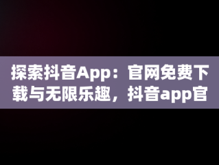 探索抖音App：官网免费下载与无限乐趣，抖音app官网免费下载软件安装 