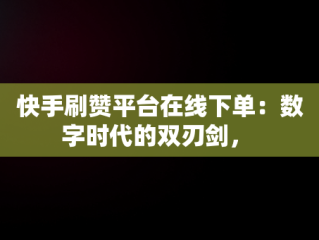快手刷赞平台在线下单：数字时代的双刃剑， 