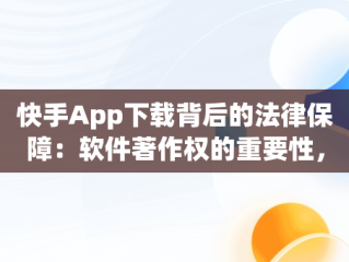 快手App下载背后的法律保障：软件著作权的重要性，要安装快手 