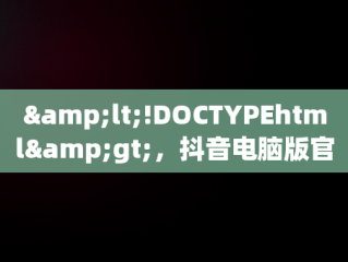 &lt;!DOCTYPEhtml&gt;，抖音电脑版官方下载官网 