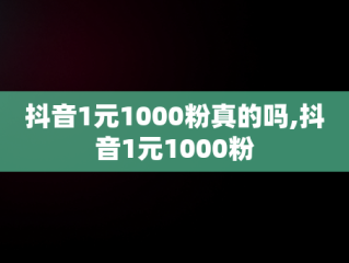 抖音1元1000粉真的吗,抖音1元1000粉