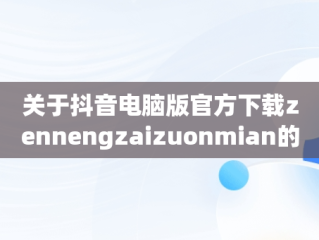 关于抖音电脑版官方下载zennengzaizuonmian的信息