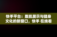 快手平台：腹肌展示与健身文化的新窗口，快手 在线看 