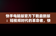 快手电脑版官方下载最新版：短视频时代的革命者，快手电脑版最新版本2021下载 