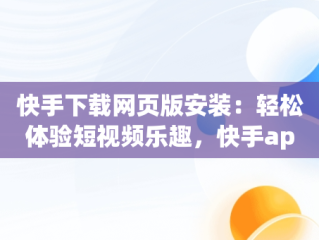 快手下载网页版安装：轻松体验短视频乐趣，快手app网页版 