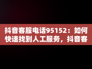 抖音客服电话95152：如何快速找到人工服务，抖音客服95152怎么接人工 