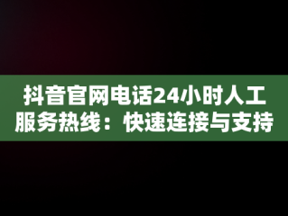 抖音官网电话24小时人工服务热线：快速连接与支持，抖音人工客服中心400 